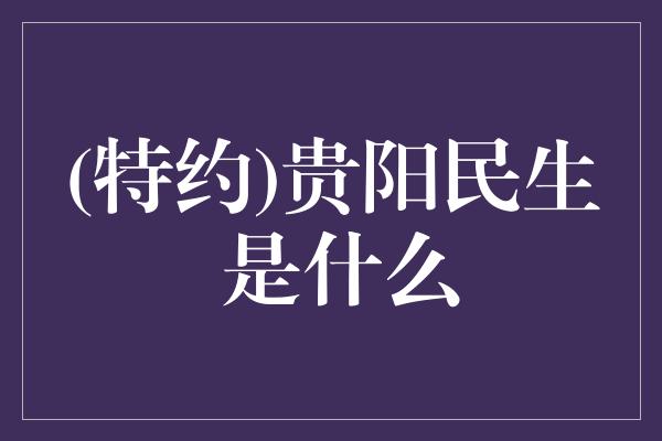 (特约)贵阳民生 是什么