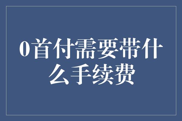 0首付需要带什么手续费