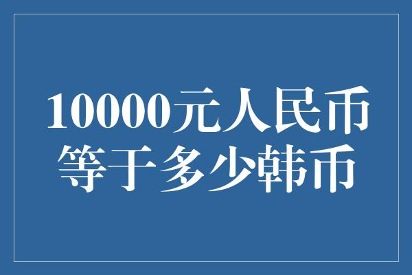 10000元人民币等于多少韩币