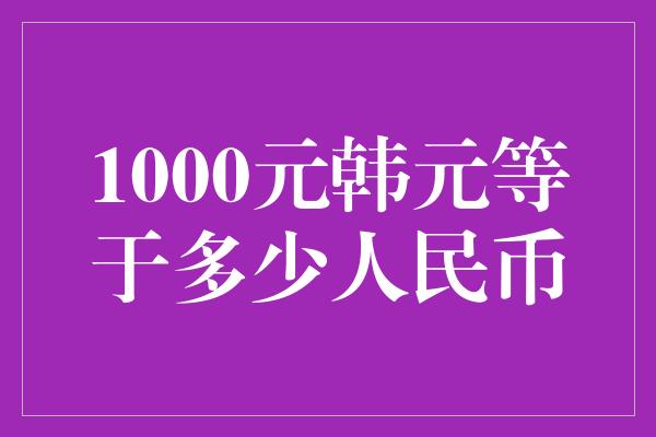 1000元韩元等于多少人民币