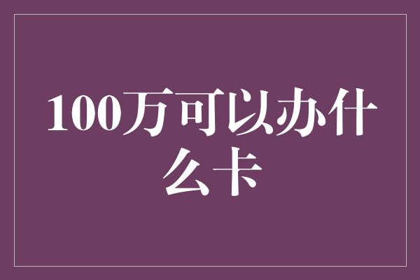 100万可以办什么卡