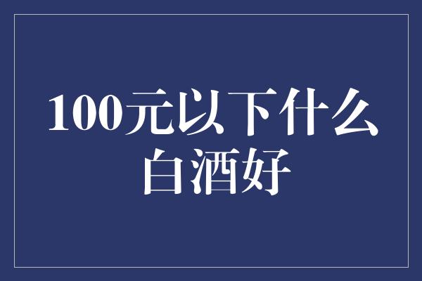 100元以下什么白酒好