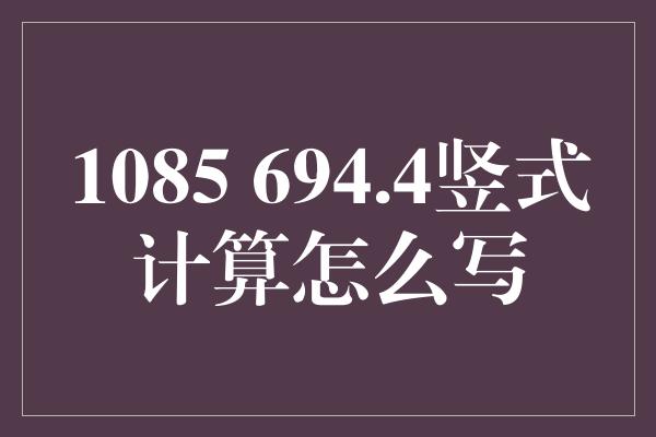 1085 694.4竖式计算怎么写