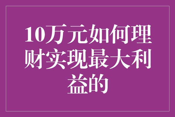 10万元如何理财实现最大利益的