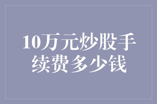 10万元炒股手续费多少钱