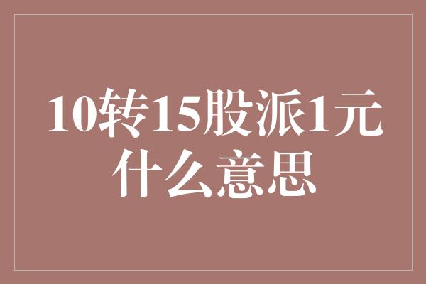 10转15股派1元什么意思