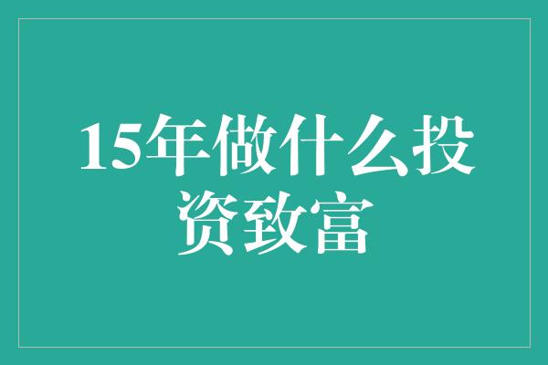 15年做什么投资致富