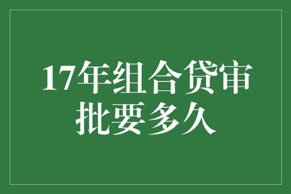 17年组合贷审批要多久