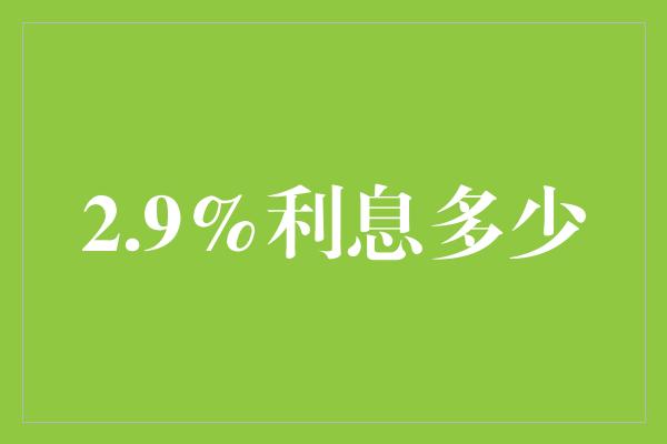 2.9%利息多少