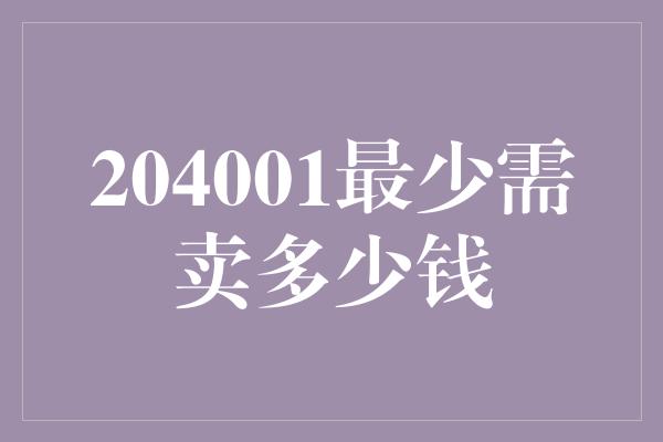 204001最少需卖多少钱