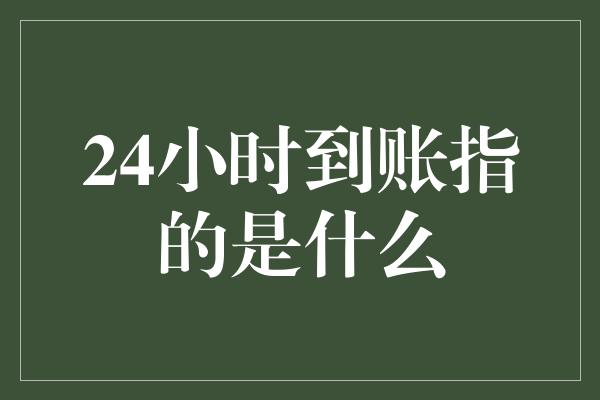 24小时到账指的是什么