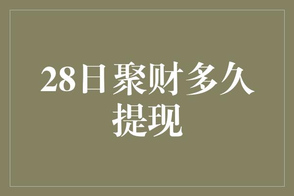 28日聚财多久提现