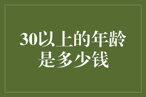 30以上的年龄是多少钱