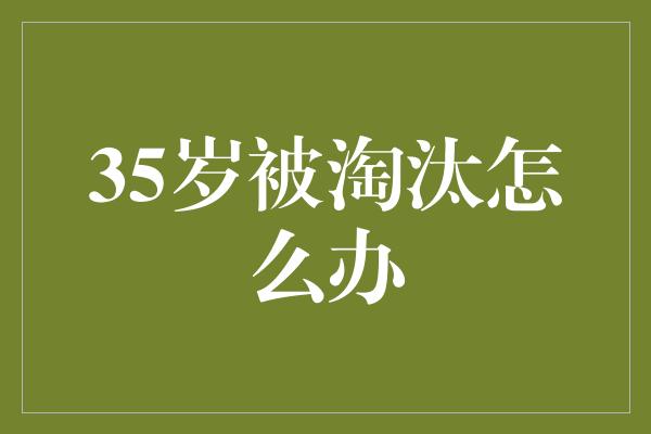 35岁被淘汰怎么办