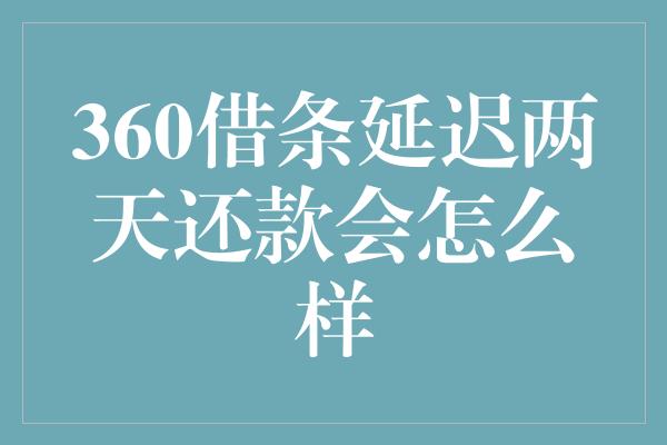 360借条延迟两天还款会怎么样