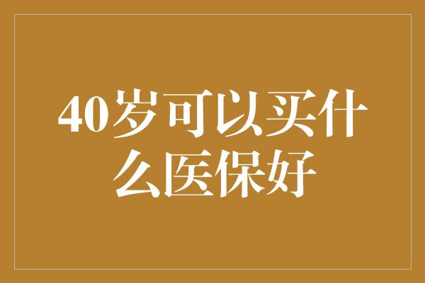 40岁可以买什么医保好