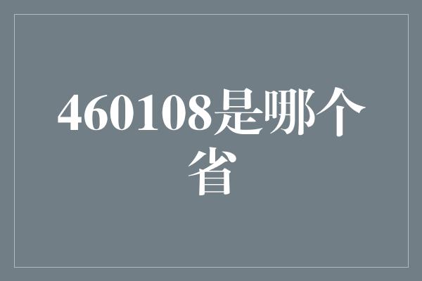 460108是哪个省