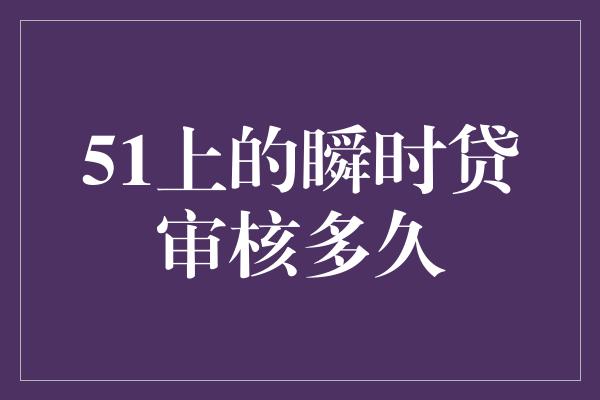 51上的瞬时贷审核多久