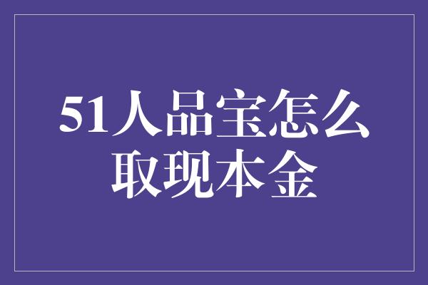 51人品宝怎么取现本金