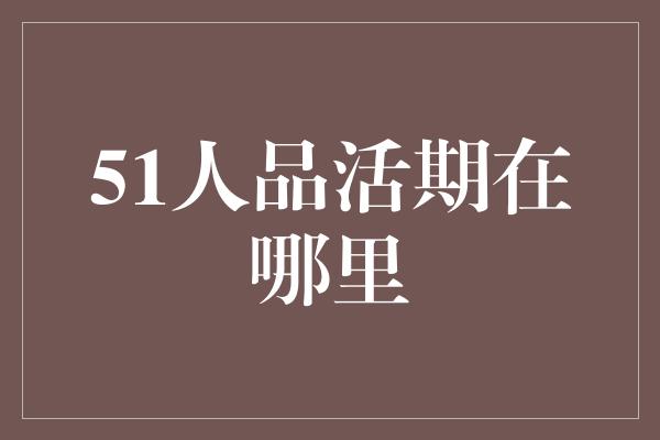 51人品活期在哪里