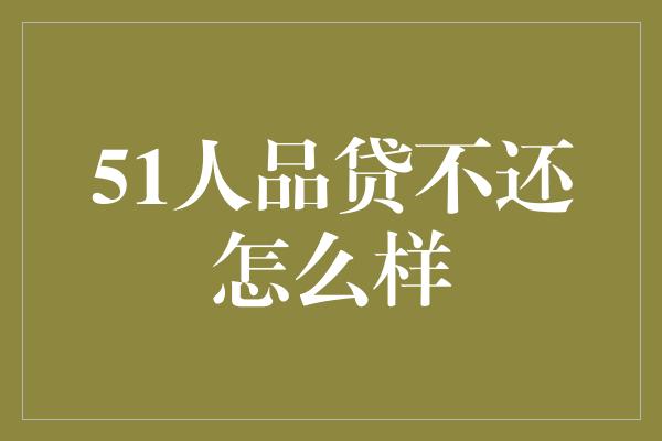 51人品贷不还怎么样