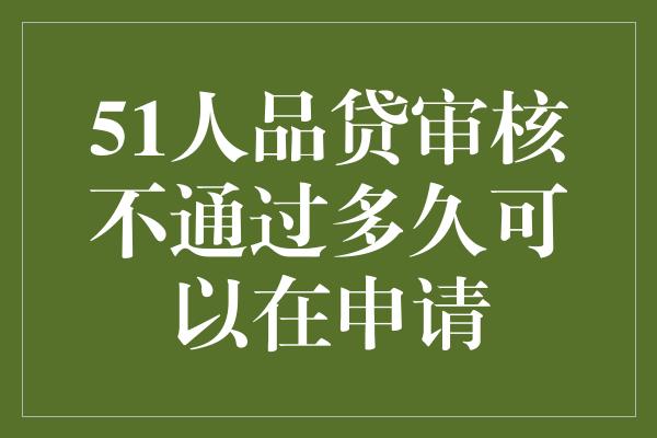 51人品贷审核不通过多久可以在申请