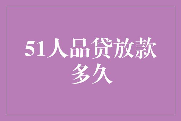 51人品贷放款多久