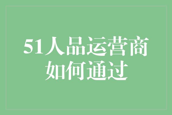 51人品运营商如何通过