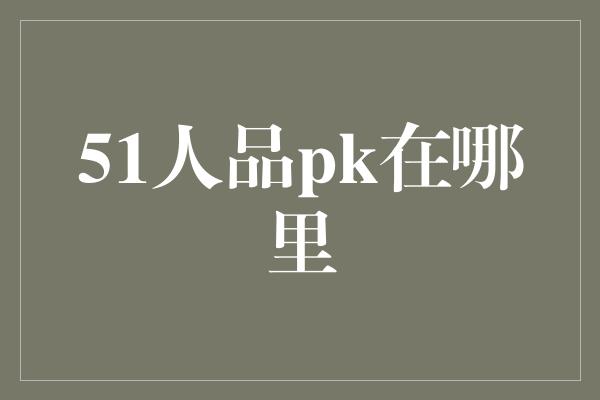 51人品pk在哪里