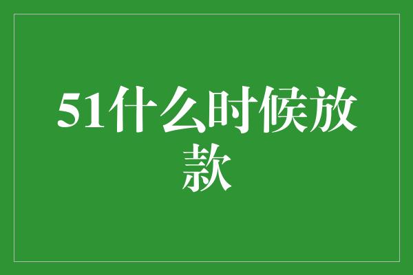 51什么时候放款