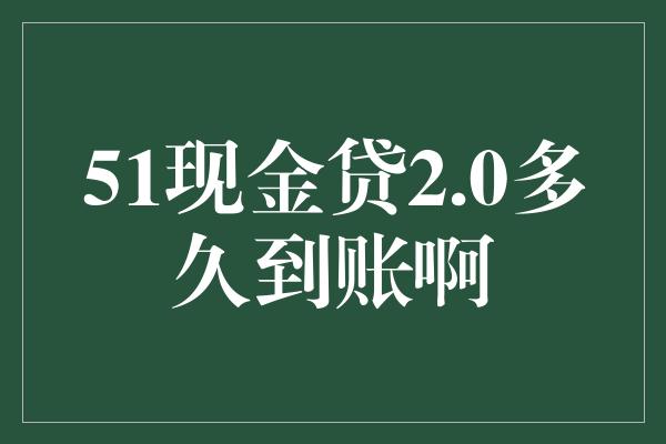 51现金贷2.0多久到账啊