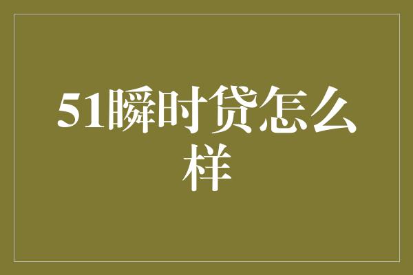 51瞬时贷怎么样