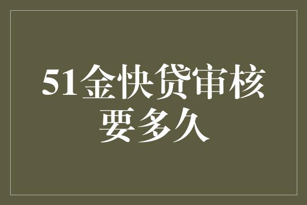 51金快贷审核要多久