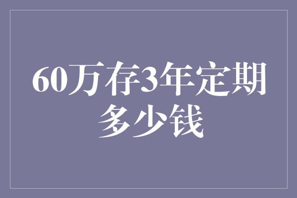 60万存3年定期多少钱