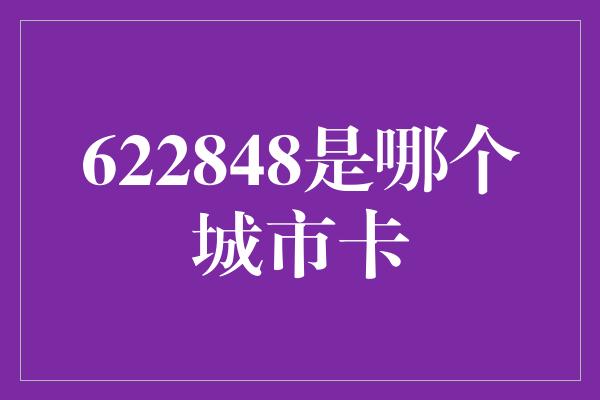 622848是哪个城市卡