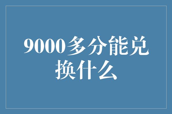 9000多分能兑换什么