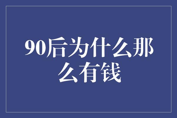 90后为什么那么有钱