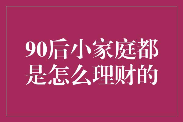 90后小家庭都是怎么理财的