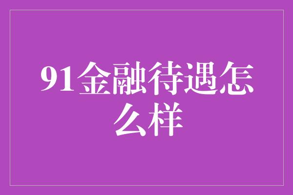 91金融待遇怎么样