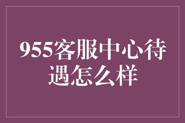 955客服中心待遇怎么样