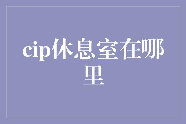 cip休息室在哪里