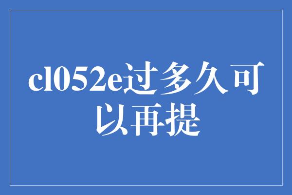 cl052e过多久可以再提