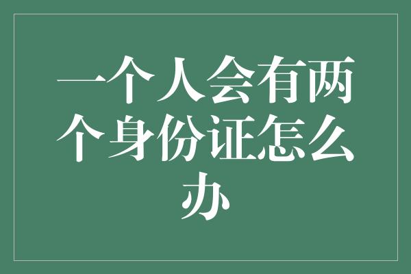 一个人会有两个身份证怎么办