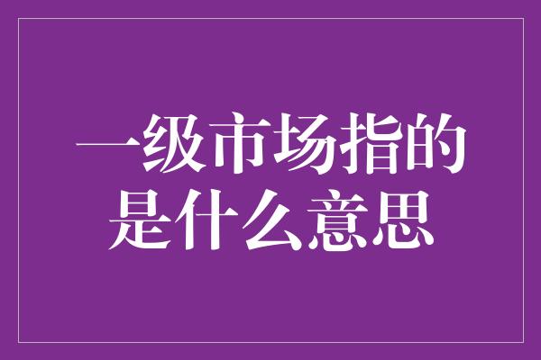 一级市场指的是什么意思