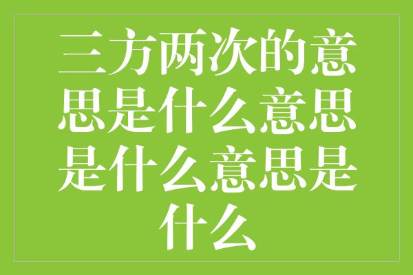 三方两次的意思是什么意思是什么意思是什么