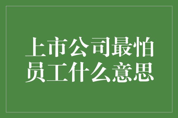 上市公司最怕员工什么意思