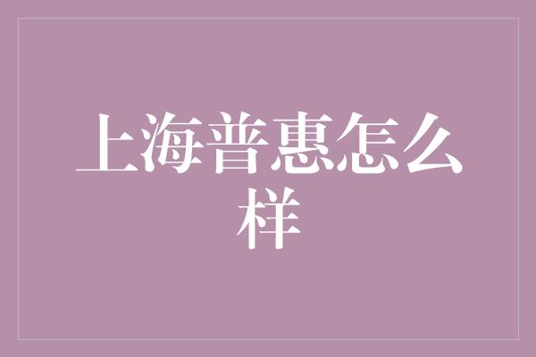 上海普惠怎么样