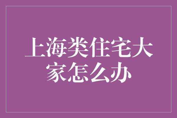 上海类住宅大家怎么办