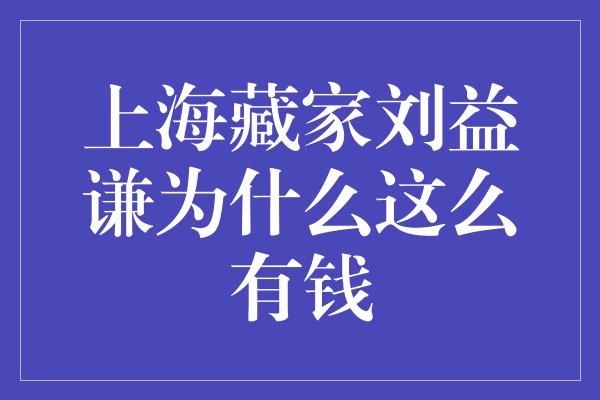 上海藏家刘益谦为什么这么有钱