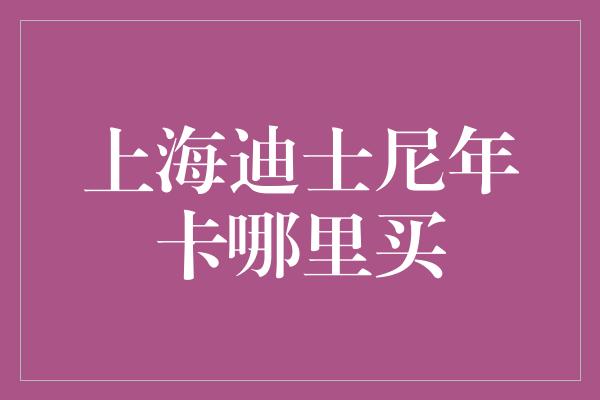 上海迪士尼年卡哪里买